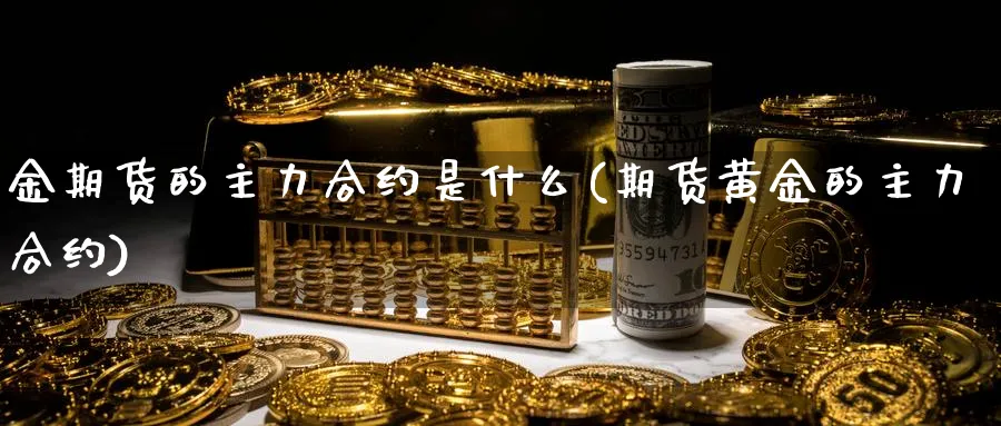 金期货的主力合约是什么(期货黄金的主力合约)_https://www.ccsxhkc.com_商业模式_第1张