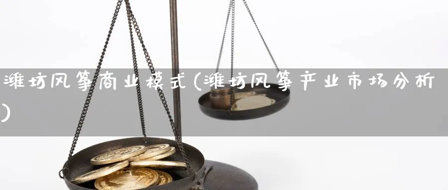 潍坊风筝商业模式(潍坊风筝产业市场分析)_https://www.ccsxhkc.com_商业模式_第1张