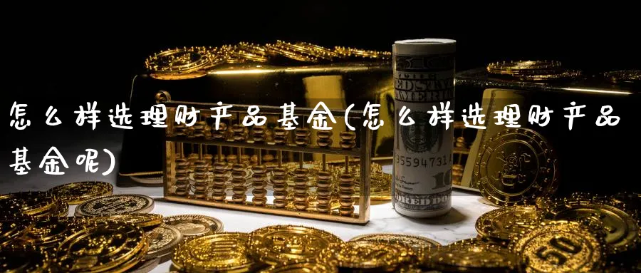 怎么样选理财产品基金(怎么样选理财产品基金呢)_https://www.ccsxhkc.com_基金投资_第1张