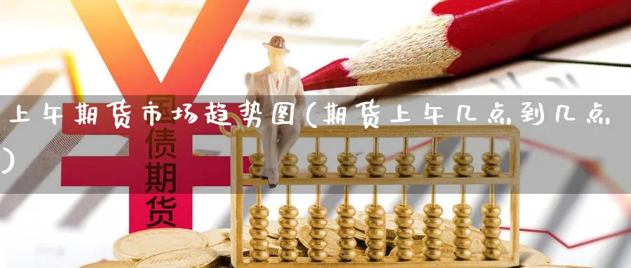 上午期货市场趋势图(期货上午几点到几点)_https://www.ccsxhkc.com_投资理财_第1张