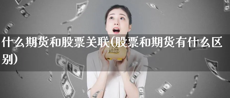 什么期货和股票关联(股票和期货有什么区别)_https://www.ccsxhkc.com_科技投资_第1张