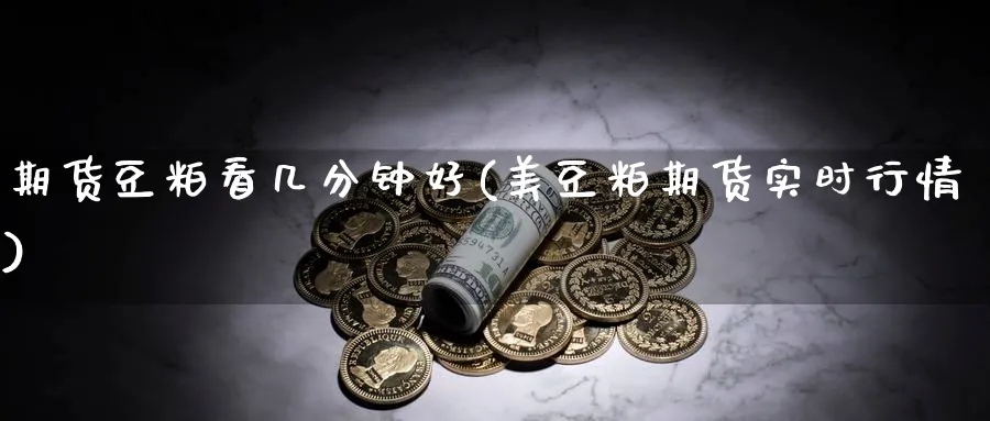 期货豆粕看几分钟好(美豆粕期货实时行情)_https://www.ccsxhkc.com_基金投资_第1张