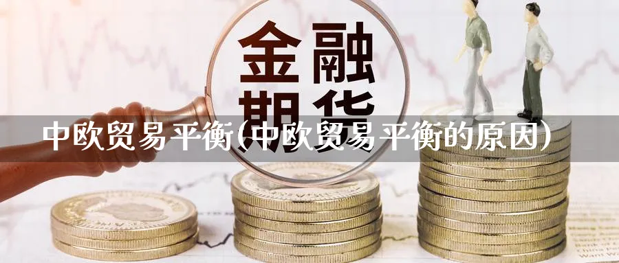 中欧贸易平衡(中欧贸易平衡的原因)_https://www.ccsxhkc.com_贸易平衡_第1张