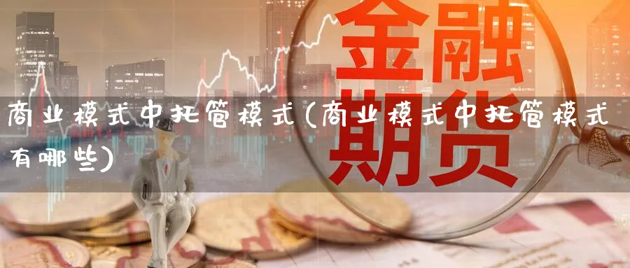 商业模式中托管模式(商业模式中托管模式有哪些)_https://www.ccsxhkc.com_商业模式_第1张