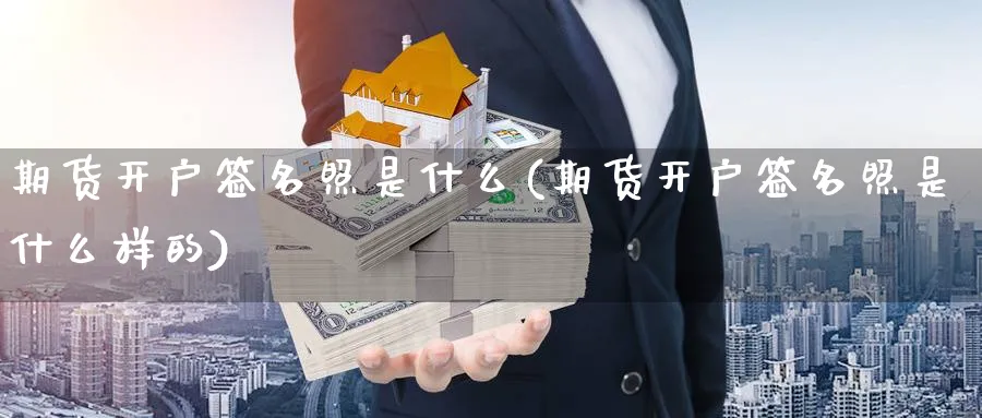 期货开户签名照是什么(期货开户签名照是什么样的)_https://www.ccsxhkc.com_金融安全_第1张