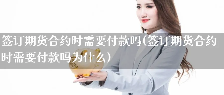 签订期货合约时需要付款吗(签订期货合约时需要付款吗为什么)_https://www.ccsxhkc.com_投资理财_第1张