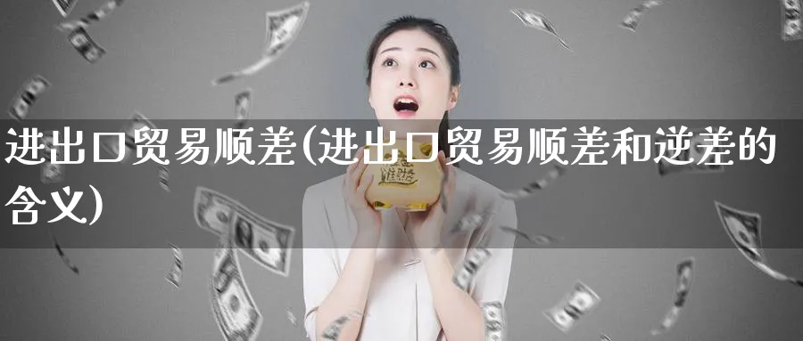 进出口贸易顺差(进出口贸易顺差和逆差的含义)_https://www.ccsxhkc.com_贸易顺差_第1张