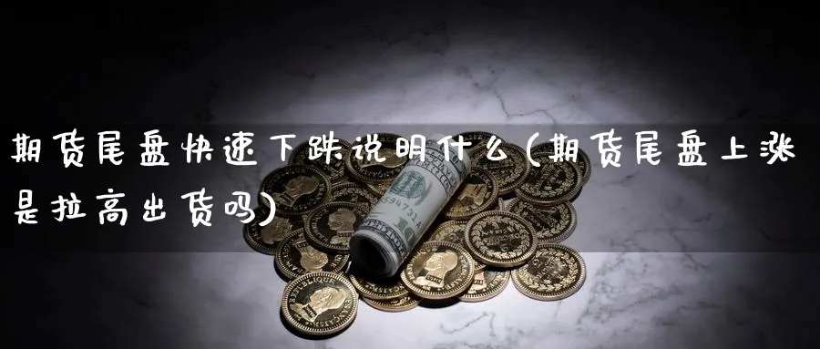 期货尾盘快速下跌说明什么(期货尾盘上涨是拉高出货吗)_https://www.ccsxhkc.com_投资理财_第1张