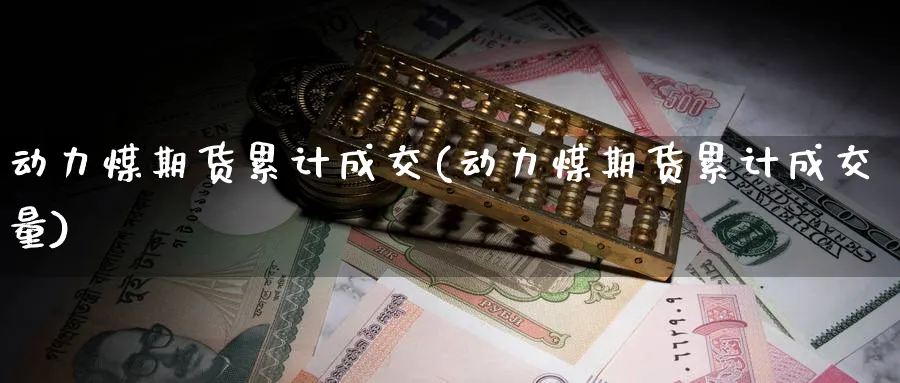 动力煤期货累计成交(动力煤期货累计成交量)_https://www.ccsxhkc.com_贸易逆差_第1张