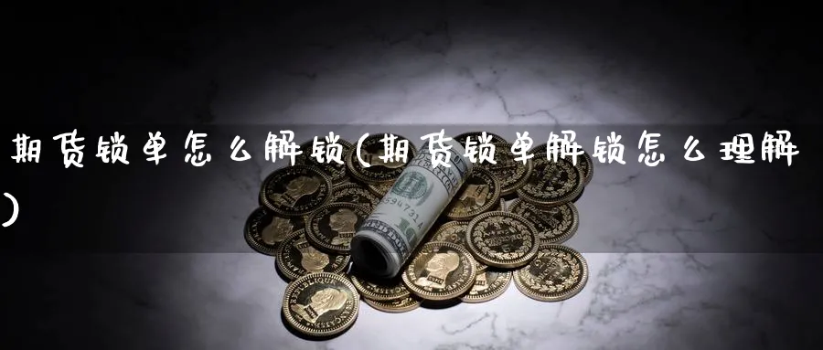 期货锁单怎么解锁(期货锁单解锁怎么理解)_https://www.ccsxhkc.com_财经资讯_第1张