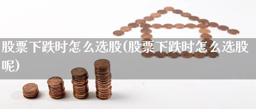 股票下跌时怎么选股(股票下跌时怎么选股呢)_https://www.ccsxhkc.com_金融监管_第1张