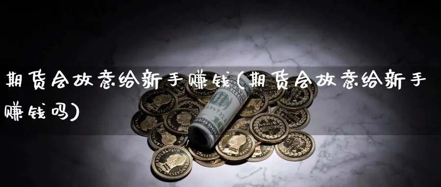 期货会故意给新手赚钱(期货会故意给新手赚钱吗)_https://www.ccsxhkc.com_金融监管_第1张