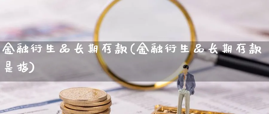 金融衍生品长期存款(金融衍生品长期存款是指)_https://www.ccsxhkc.com_财经资讯_第1张