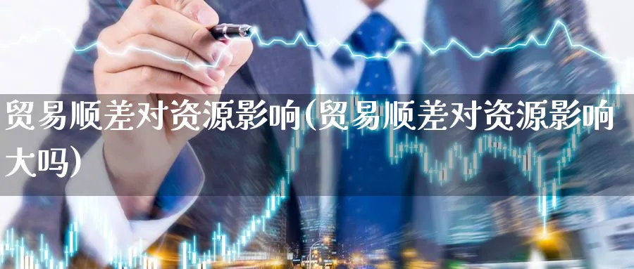 贸易顺差对资源影响(贸易顺差对资源影响大吗)_https://www.ccsxhkc.com_贸易顺差_第1张