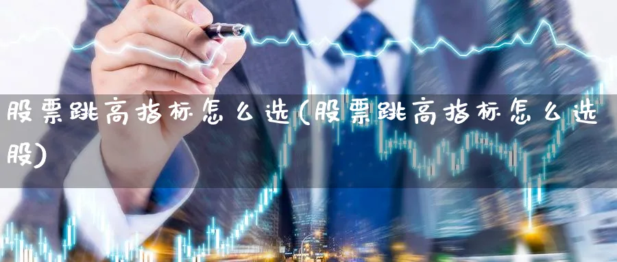 股票跳高指标怎么选(股票跳高指标怎么选股)_https://www.ccsxhkc.com_商业模式_第1张