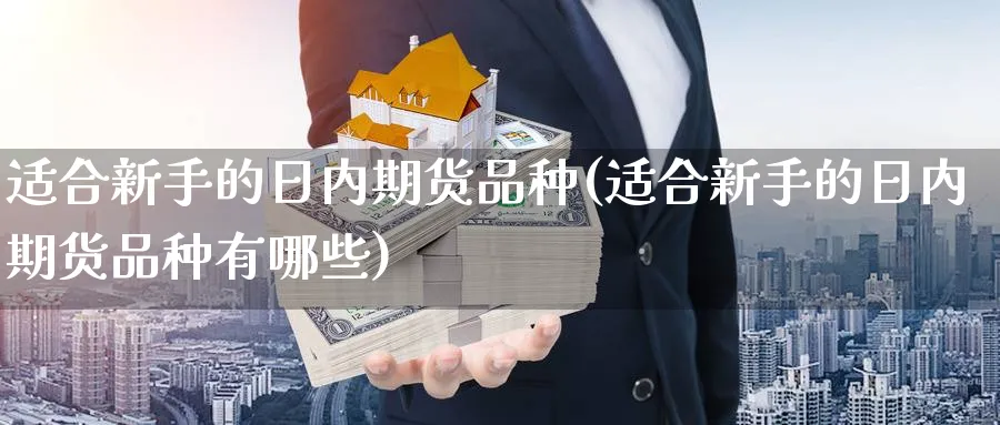 适合新手的日内期货品种(适合新手的日内期货品种有哪些)_https://www.ccsxhkc.com_金融监管_第1张