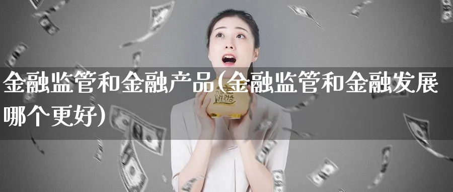 金融监管和金融产品(金融监管和金融发展哪个更好)_https://www.ccsxhkc.com_金融监管_第1张