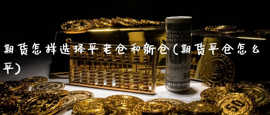 期货怎样选择平老仓和新仓(期货平仓怎么平)_https://www.ccsxhkc.com_贸易顺差_第1张