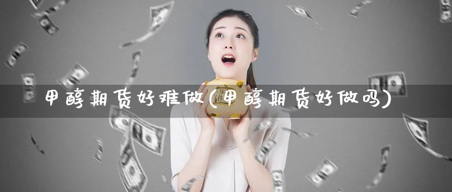 甲醇期货好难做(甲醇期货好做吗)_https://www.ccsxhkc.com_科技投资_第1张