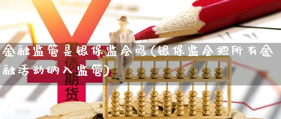 金融监管是银保监会吗(银保监会把所有金融活动纳入监管)_https://www.ccsxhkc.com_金融监管_第1张