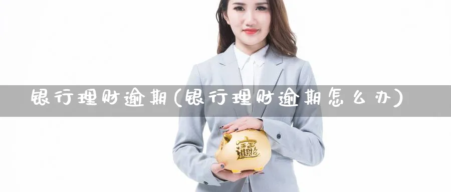 银行理财逾期(银行理财逾期怎么办)_https://www.ccsxhkc.com_银行理财_第1张