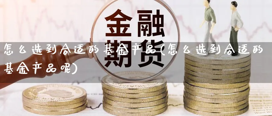 怎么选到合适的基金产品(怎么选到合适的基金产品呢)_https://www.ccsxhkc.com_贸易顺差_第1张