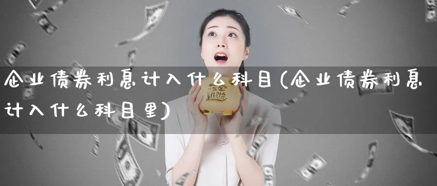 企业债券利息计入什么科目(企业债券利息计入什么科目里)_https://www.ccsxhkc.com_财经资讯_第1张