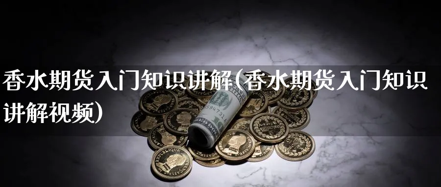 香水期货入门知识讲解(香水期货入门知识讲解视频)_https://www.ccsxhkc.com_基金投资_第1张