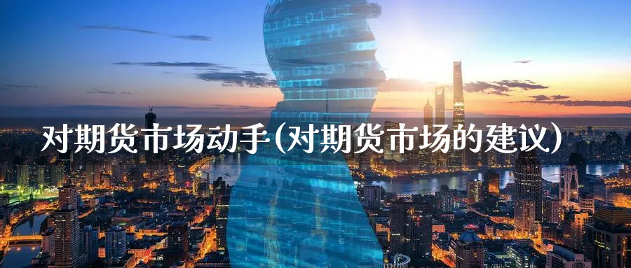 对期货市场动手(对期货市场的建议)_https://www.ccsxhkc.com_银行理财_第1张