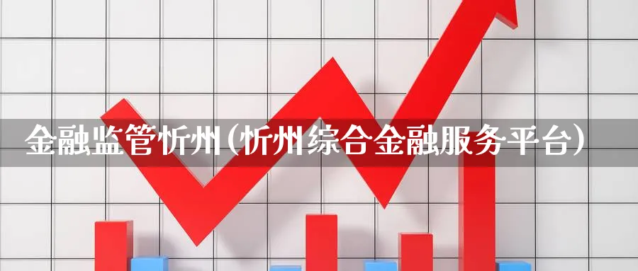 金融监管忻州(忻州综合金融服务平台)_https://www.ccsxhkc.com_金融监管_第1张