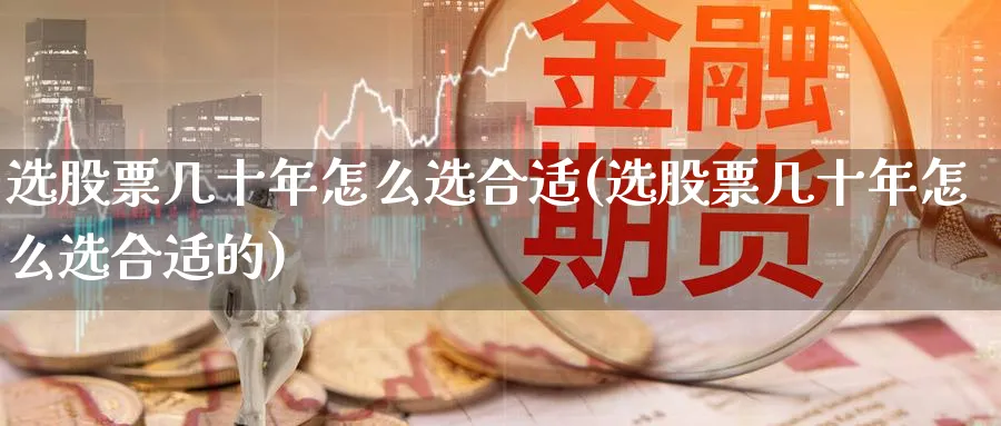 选股票几十年怎么选合适(选股票几十年怎么选合适的)_https://www.ccsxhkc.com_基金投资_第1张