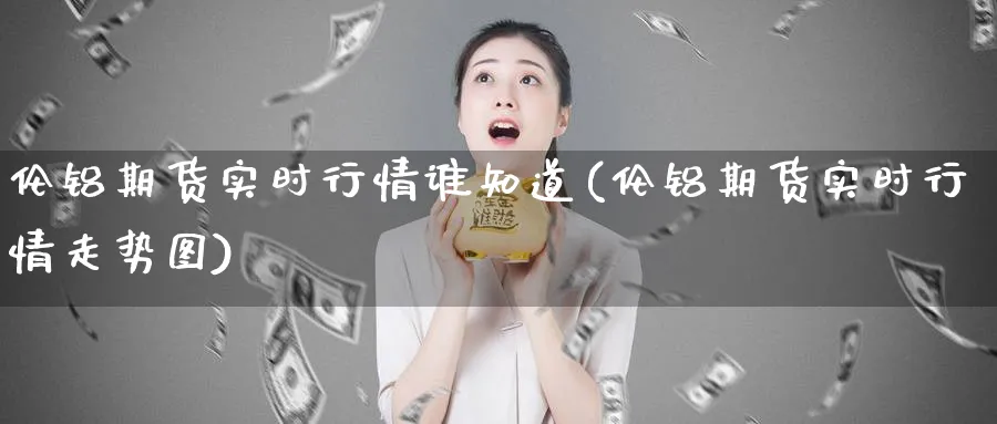 伦铝期货实时行情谁知道(伦铝期货实时行情走势图)_https://www.ccsxhkc.com_投资理财_第1张