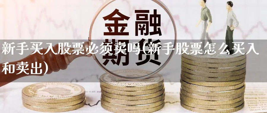 新手买入股票必须卖吗(新手股票怎么买入和卖出)_https://www.ccsxhkc.com_商业模式_第1张