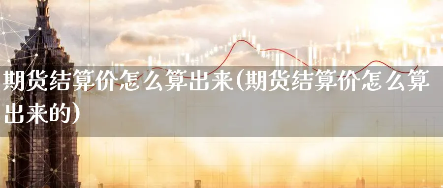 期货结算价怎么算出来(期货结算价怎么算出来的)_https://www.ccsxhkc.com_贸易顺差_第1张