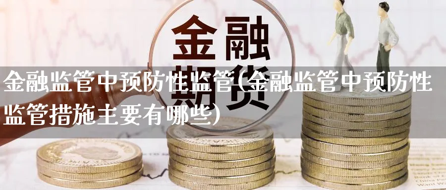 金融监管中预防性监管(金融监管中预防性监管措施主要有哪些)_https://www.ccsxhkc.com_金融监管_第1张