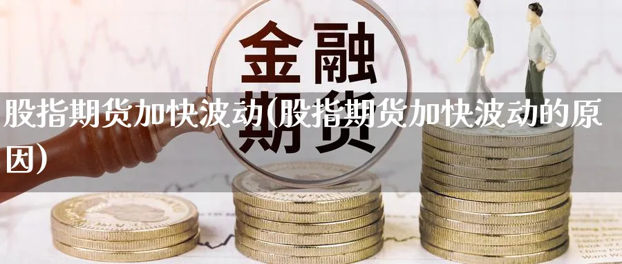 股指期货加快波动(股指期货加快波动的原因)_https://www.ccsxhkc.com_金融监管_第1张