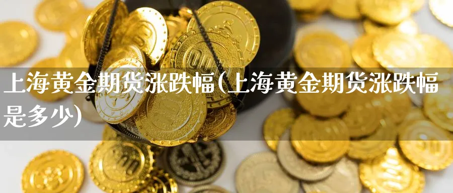 上海黄金期货涨跌幅(上海黄金期货涨跌幅是多少)_https://www.ccsxhkc.com_金融监管_第1张