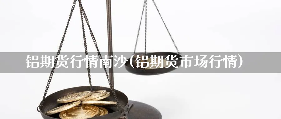 铝期货行情南沙(铝期货市场行情)_https://www.ccsxhkc.com_商业模式_第1张