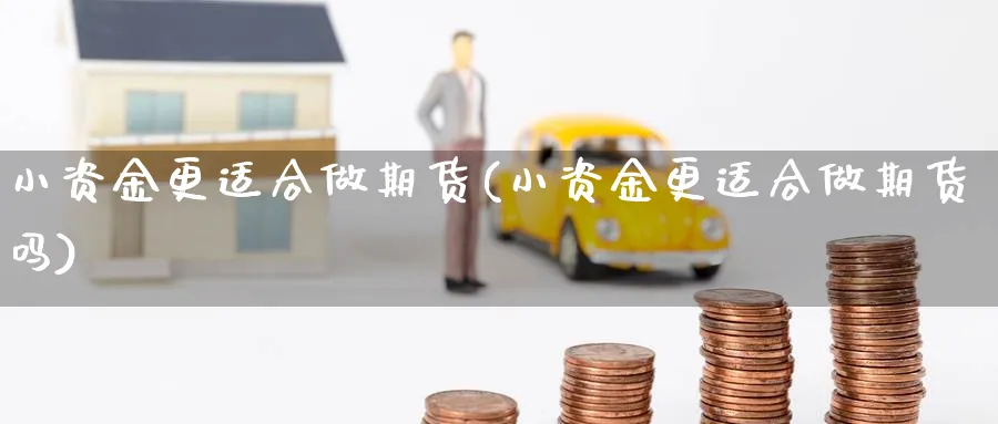 小资金更适合做期货(小资金更适合做期货吗)_https://www.ccsxhkc.com_金融监管_第1张