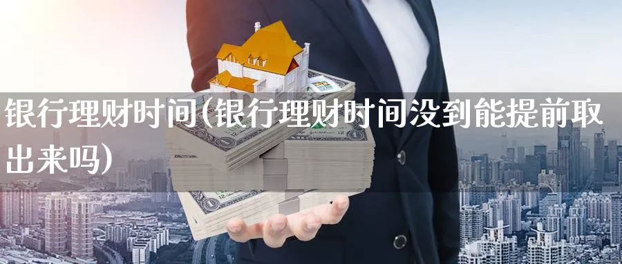 银行理财时间(银行理财时间没到能提前取出来吗)_https://www.ccsxhkc.com_银行理财_第1张