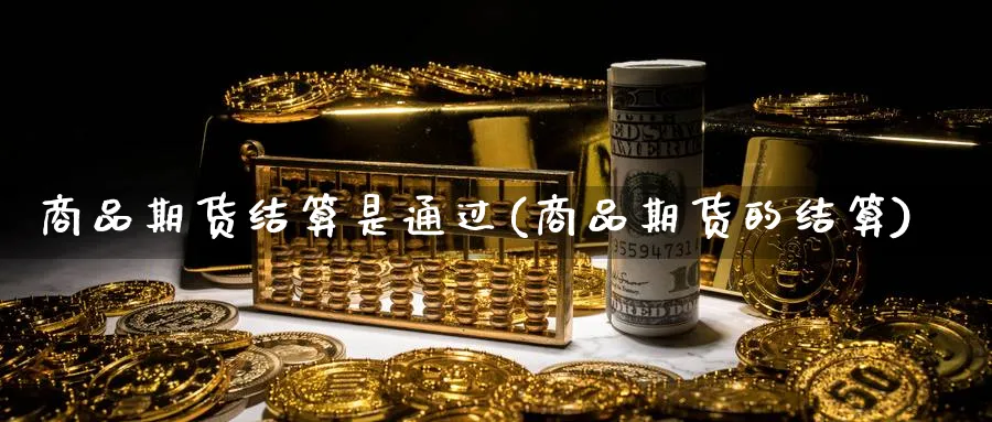 商品期货结算是通过(商品期货的结算)_https://www.ccsxhkc.com_金融监管_第1张