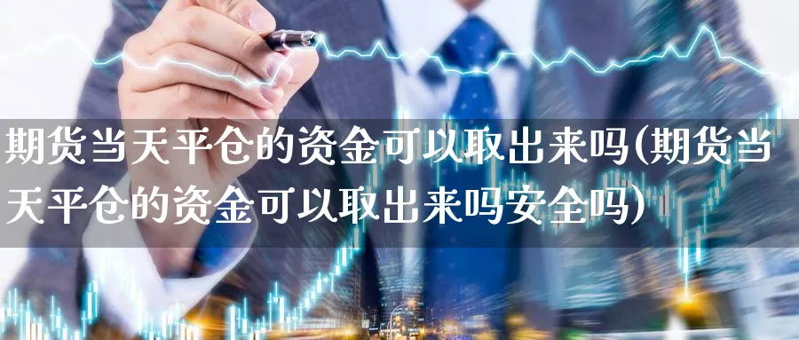 期货当天平仓的资金可以取出来吗(期货当天平仓的资金可以取出来吗安全吗)_https://www.ccsxhkc.com_财经资讯_第1张