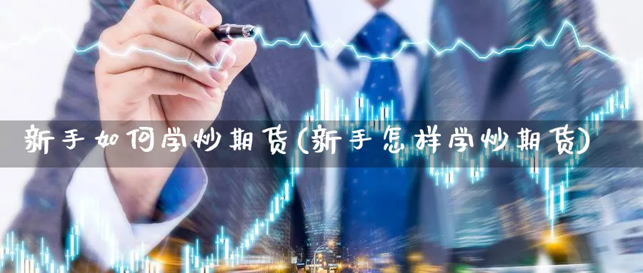 新手如何学炒期货(新手怎样学炒期货)_https://www.ccsxhkc.com_科技投资_第1张