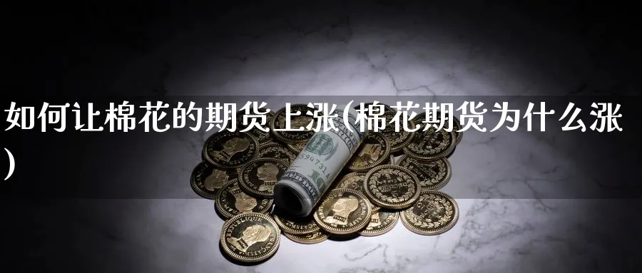 如何让棉花的期货上涨(棉花期货为什么涨)_https://www.ccsxhkc.com_金融监管_第1张