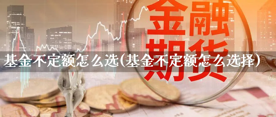 基金不定额怎么选(基金不定额怎么选择)_https://www.ccsxhkc.com_商业模式_第1张