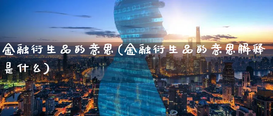 金融衍生品的意思(金融衍生品的意思解释是什么)_https://www.ccsxhkc.com_财经资讯_第1张