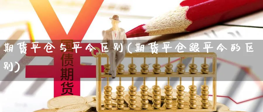 期货平仓与平今区别(期货平仓跟平今的区别)_https://www.ccsxhkc.com_金融安全_第1张