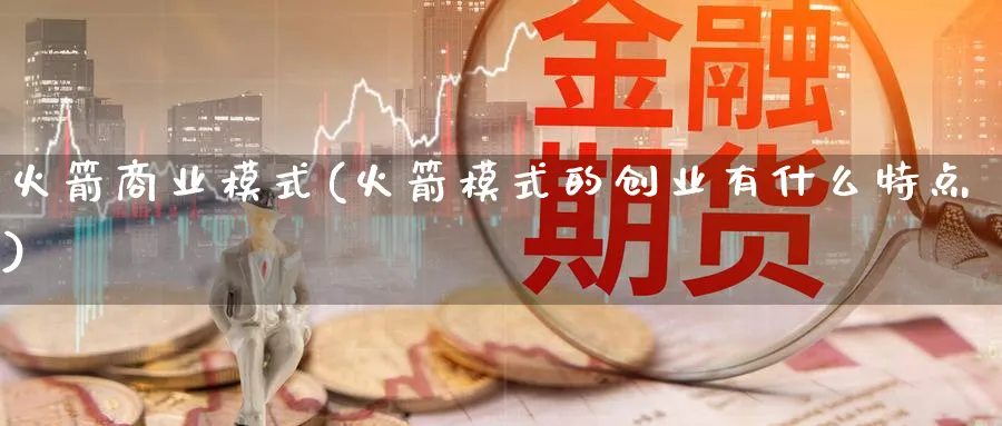 火箭商业模式(火箭模式的创业有什么特点)_https://www.ccsxhkc.com_商业模式_第1张