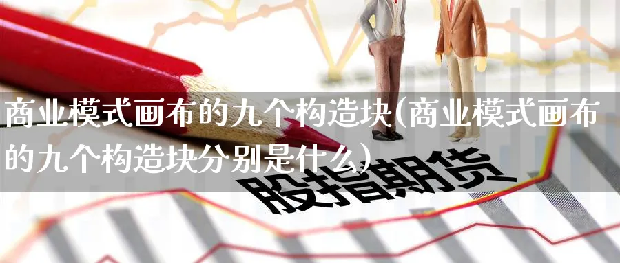 商业模式画布的九个构造块(商业模式画布的九个构造块分别是什么)_https://www.ccsxhkc.com_商业模式_第1张