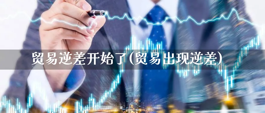 贸易逆差开始了(贸易出现逆差)_https://www.ccsxhkc.com_贸易逆差_第1张